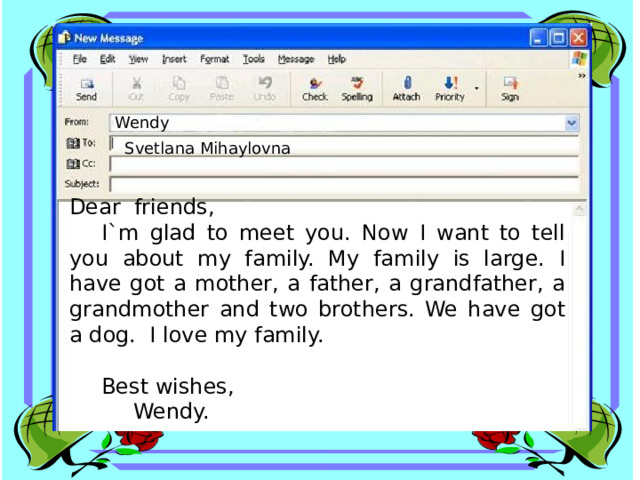 Wendy Svetlana Mihaylovna Dear friends,  I`m glad to meet you. Now I want to tell you about my family. My family is large. I have got a mother, a father, a grandfather, a grandmother and two brothers. We have got a dog. I love my family.  Best wishes,   Wendy. 