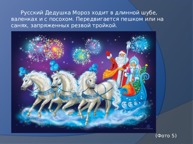  Русский Дедушка Мороз ходит в длинной шубе, валенках и с посохом. Передвигается пешком или на санях, запряженных резвой тройкой.  (Фото 5) 