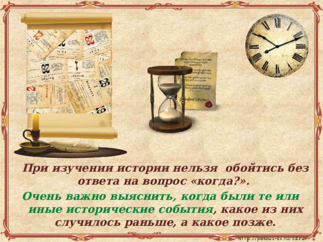  При изучении истории нельзя обойтись без ответа на вопрос «когда?». Очень важно выяснить, когда были те или иные исторические события , какое из них случилось раньше, а какое позже. 