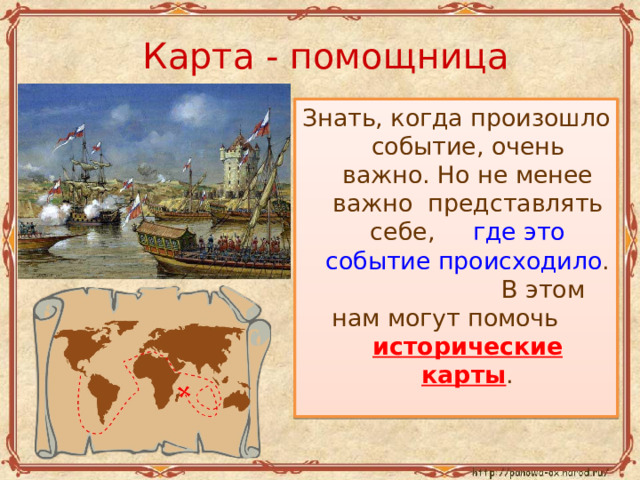 Карта - помощница Знать, когда произошло событие, очень важно. Но не менее важно представлять себе, где  это событие  происходило . В этом нам могут помочь исторические карты . 