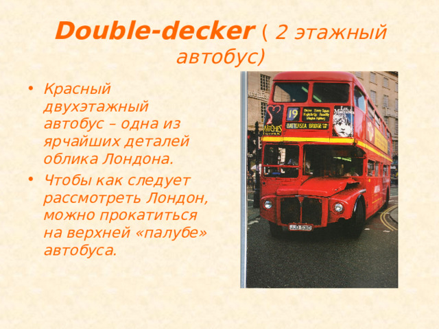 Double-decker  ( 2 этажный автобус) Красный двухэтажный автобус – одна из ярчайших деталей облика Лондона. Чтобы как следует рассмотреть Лондон, можно прокатиться на верхней «палубе» автобуса.  