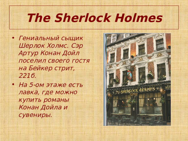 The Sherlock Holmes Гениальный сыщик Шерлок Холмс. Сэр Артур Конан Дойл поселил своего гостя на Бейкер стрит, 221б. На 5-ом этаже есть лавка, где можно купить романы Конан Дойла и сувениры. 
