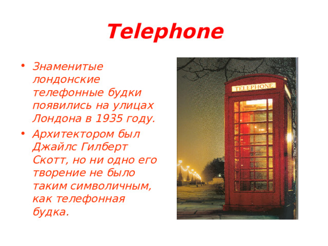 Telephone Знаменитые лондонские телефонные будки появились на улицах Лондона в 1935 году. Архитектором был Джайлс Гилберт Скотт, но ни одно его творение не было таким символичным, как телефонная будка . 