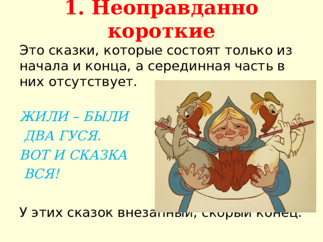 1. Неоправданно короткие   Это сказки, которые состоят только из начала и конца, а серединная часть в них отсутствует.  ЖИЛИ – БЫЛИ  ДВА ГУСЯ. ВОТ И СКАЗКА  ВСЯ! У этих сказок внезапный, скорый конец. 