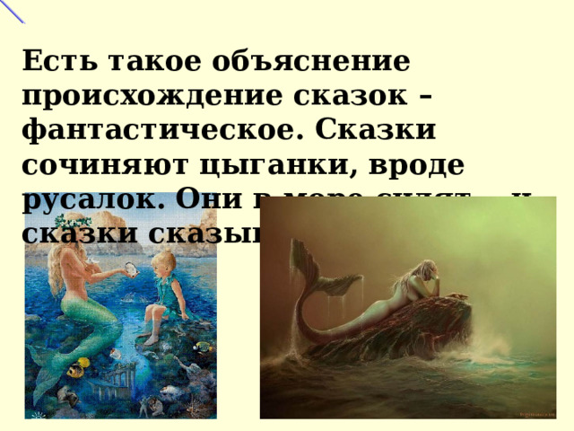 Есть такое объяснение происхождение сказок – фантастическое. Сказки сочиняют цыганки, вроде русалок. Они в море сидят… и сказки сказывают… 