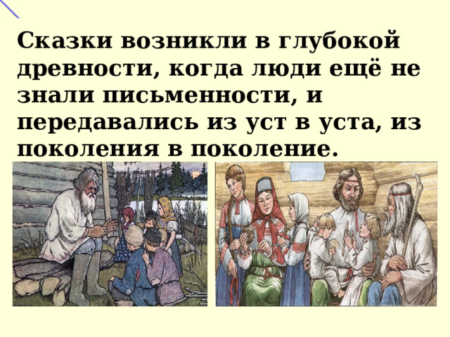 Сказки возникли в глубокой древности, когда люди ещё не знали письменности, и передавались из уст в уста, из поколения в поколение. 