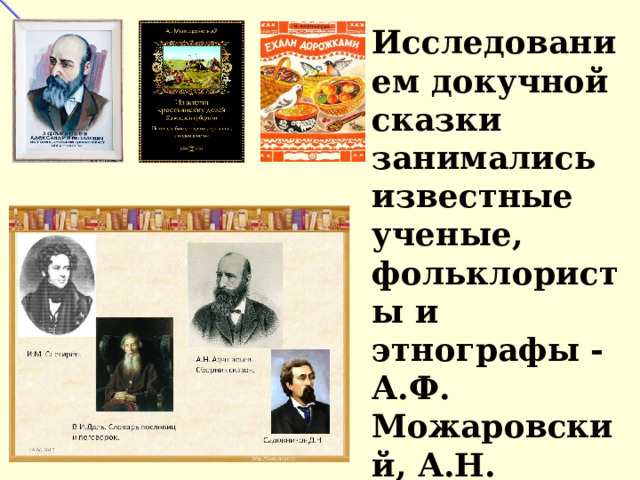 Исследованием докучной сказки занимались известные ученые, фольклористы и этнографы - А.Ф. Можаровский, А.Н. Афанасьев, Н.П. Колпакова, А.И. Никифоров. 