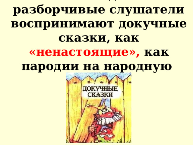 Многие исследователи и разборчивые слушатели воспринимают докучные сказки, как «ненастоящие», как пародии на народную сказку.      