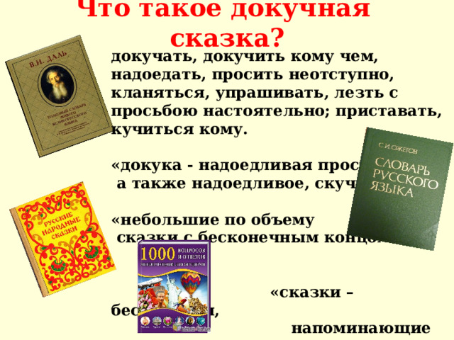 Что такое докучная сказка?   докучать, докучить кому чем, надоедать, просить неотступно, кланяться, упрашивать, лезть с просьбою настоятельно; приставать, кучиться кому.  «докука - надоедливая просьба,  а также надоедливое, скучное дело.  «небольшие по объему  сказки с бесконечным концом»    «сказки – бесконечки,  напоминающие дразнилки.»     