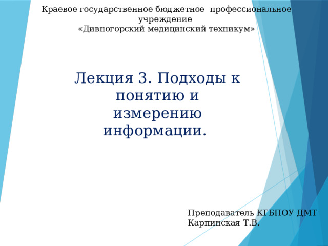 Краевое государственное бюджетное профессиональное учреждение «Дивногорский медицинский техникум» Лекция 3. Подходы к понятию и измерению информации.   Преподаватель КГБПОУ ДМТ  Карпинская Т.В. 