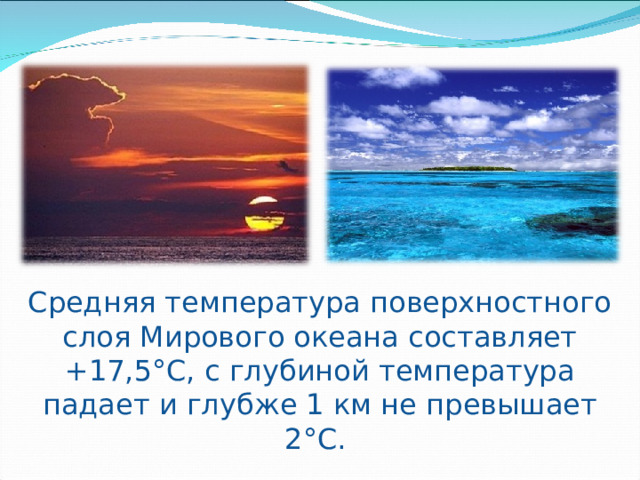 Средняя температура поверхностного слоя Мирового океана составляет +17,5°С, с глубиной температура падает и глубже 1 км не превышает 2°С. 
