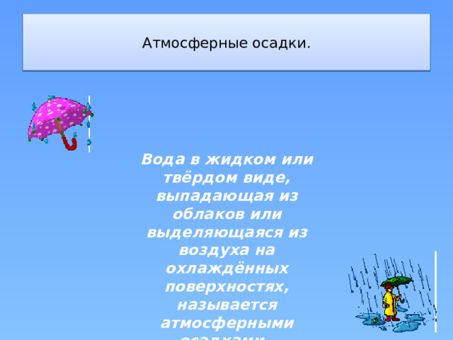  Атмосферные осадки.   Вода в жидком или твёрдом виде, выпадающая из облаков или выделяющаяся из воздуха на охлаждённых поверхностях, называется атмосферными осадками .  