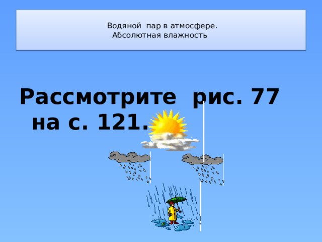   Водяной пар в атмосфере.  Абсолютная влажность   Рассмотрите рис. 77 на с. 121.  