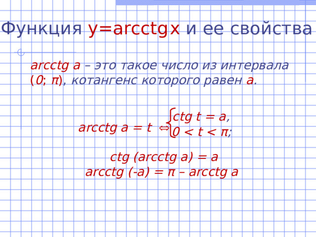 Функция  y=arcctg  x  и ее свойства arc с tg а –  это такое число из интервала  ( 0 ; π ) , котангенс которого равен а .   arc с tg а = t     с tg (arc с tg a) = a arcctg (-a) = π – arcctg a с tg t = а , 0  π ; 