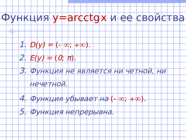 Функция  y=arcctg  x  и ее свойства D(y)  =  (-  ; +  ) . E(y) = ( 0 ; π ) . Функция не является ни четной, ни нечетной. Функция убывает на (-  ; +  ) . Функция непрерывна. 