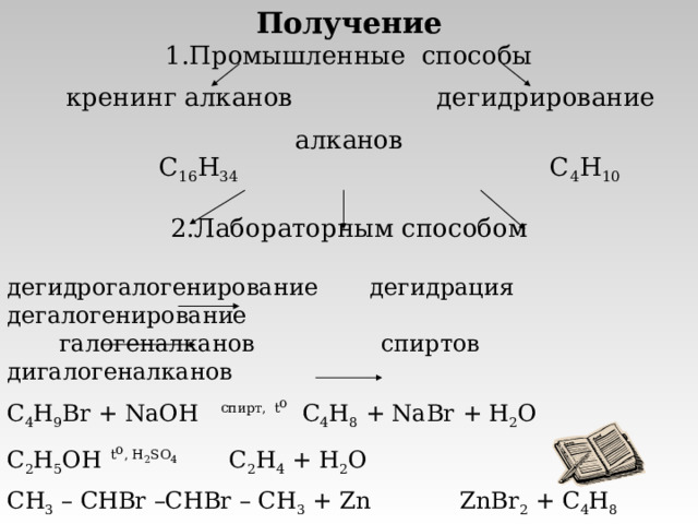 Получение Промышленные способы  кренинг алканов дегидрирование алканов  C 16 H 34 C 4 H 10 Лабораторным способом дегидрогалогенирование дегидрация дегалогенирование  галогеналканов спиртов дигалогеналканов C 4 H 9 Br + NaOH спирт,  t o C 4 H 8 + NaBr + H 2 O C 2 H 5 OH  t o , H 2 SO 4 C 2 H 4 + H 2 O С H 3 – CHBr –CHBr – CH 3  + Zn ZnBr 2 + C 4 H 8 