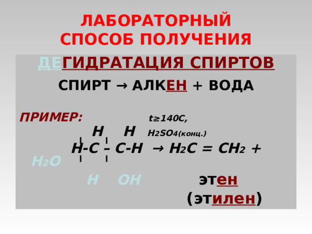 ЛАБОРАТОРНЫЙ  СПОСОБ ПОЛУЧЕНИЯ ДЕ ГИДРАТАЦИЯ СПИРТОВ  СПИРТ → АЛК ЕН + ВОДА  ПРИМЕР:   t≥ 14 0C ,   Н  Н    Н 2 SO 4 (конц.)    Н-С – С-Н  →  Н 2 С = СН 2 + Н 2 О  Н  ОН  эт ен   (эт илен )  