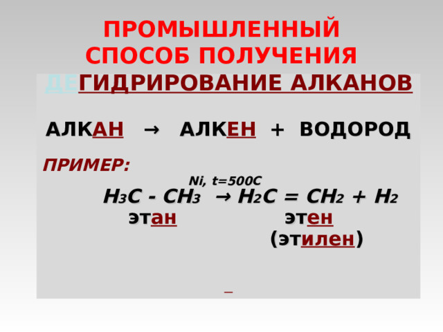 ПРОМЫШЛЕННЫЙ  СПОСОБ ПОЛУЧЕНИЯ ДЕ ГИДРИРОВАНИЕ АЛКАНОВ   АЛК АН  → АЛК ЕН + ВОДОРОД  ПРИМЕР:      Ni, t= 5 00C  Н 3 С - СН 3  →  Н 2 С = СН 2 + Н 2   эт ан эт ен   (эт илен )   