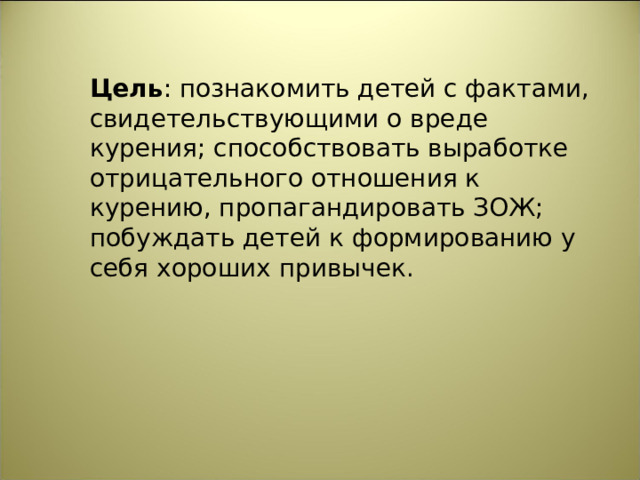 Цель : познакомить детей с фактами, свидетельствующими о вреде курения; способствовать выработке отрицательного отношения к курению, пропагандировать ЗОЖ; побуждать детей к формированию у себя хороших привычек.   