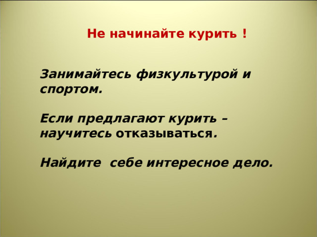 Не начинайте курить ! Занимайтесь физкультурой и спортом.  Если предлагают курить – научитесь отказываться .  Найдите себе интересное дело. 