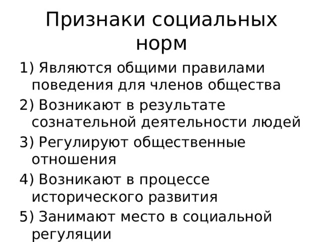 Признаки социальных норм 1) Являются общими правилами поведения для членов общества 2) Возникают в результате сознательной деятельности людей 3) Регулируют общественные отношения 4) Возникают в процессе исторического развития 5) Занимают место в социальной регуляции 