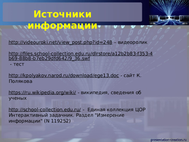 Источники информации http://videouroki.net/view_post.php?id=248 – видеоролик http://files.school-collection.edu.ru/dlrstore/a12b2b83-f353-4b69-88b8-b7eb29dfd642/9_36.swf  - тест http://kpolyakov.narod.ru/download/ege13.doc  - сайт К. Полякова https://ru.wikipedia.org/wiki/  - википедия, сведения об ученых http://school-collection.edu.ru/  - Единая коллекция ЦОР Интерактивный задачник. Раздел 