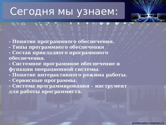 Сегодня мы узнаем: - Понятие программного обеспечения.  - Типы программного обеспечения  - Состав прикладного программного обеспечения.  - Системное программное обеспечение и функции операционной системы.  - Понятие интерактивного режима работы.  - Сервисные программы.  - Система программирования – инструмент для работы программиста. 