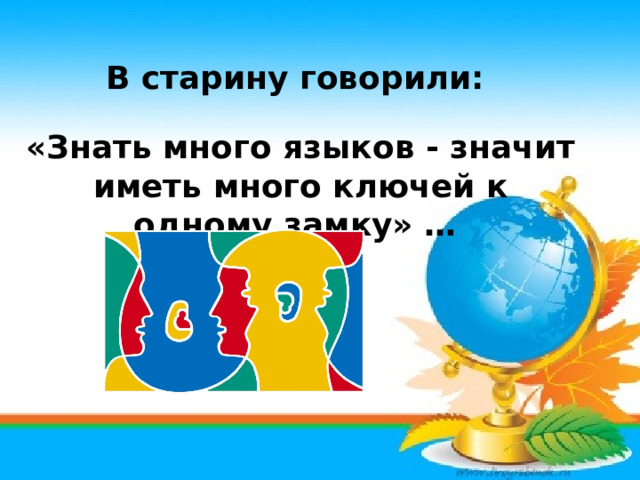 В старину говорили:  «Знать много языков - значит иметь много ключей к одному замку» …