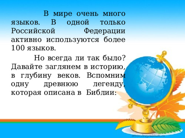 В мире очень много языков. В одной только Российской Федерации активно используются более 100 языков.  Но всегда ли так было? Давайте заглянем в историю, в глубину веков. Вспомним одну древнюю легенду, которая описана в Библии: