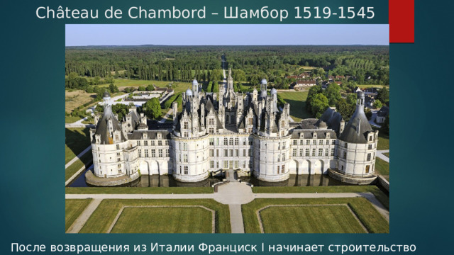 Château de Chambord – Шамбор 1519-1545 После возвращения из Италии Франциск I начинает строительство замка Шамбор. 
