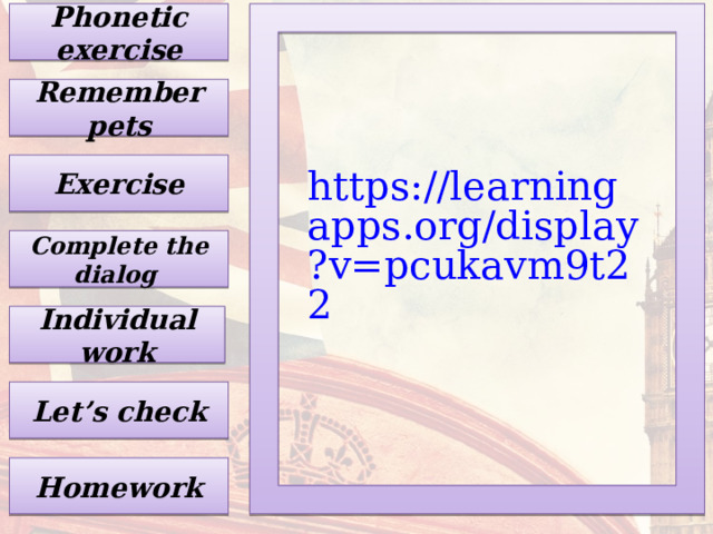 Phonetic exercise Remember pets  https://learningapps.org/display?v=pcukavm9t22  Exercise Complete the dialog Individual work Let’s check Homework 