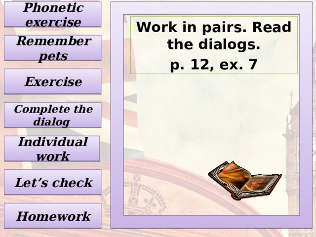 Phonetic exercise Work in pairs. Read the dialogs. p. 12, ex. 7 Remember pets Exercise Complete the dialog Individual work Let’s check Homework 