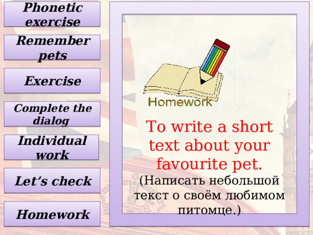 Phonetic exercise Remember pets Exercise Complete the dialog To write a short text about your favourite pet.  (Написать небольшой текст о своём любимом питомце.) Individual work Let’s check Homework 