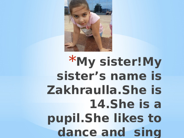 My sister!My sister’s name is Zakhraulla.She is 14.She is a pupil.She likes to dance and sing songs 