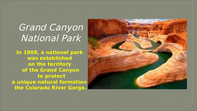   Grand Canyon National Park  In 1908, a national park was established on the territory of the Grand Canyon  to protect  a unique natural formation –  the Colorado River Gorge. 