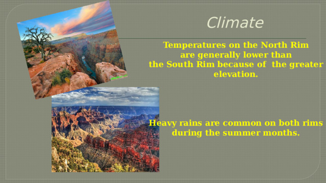 Climate     Temperatures on the North Rim  are generally lower than the South Rim because of the greater elevation.     Heavy rains are common on both rims  during the summer months. 
