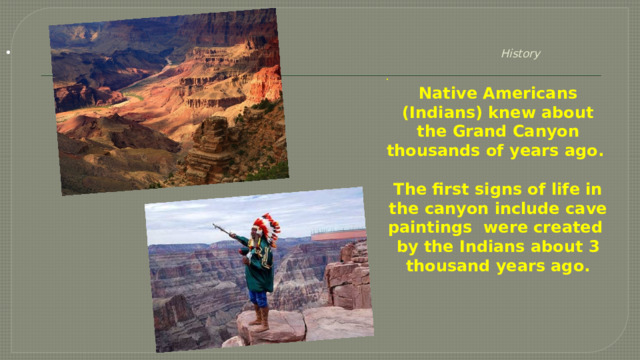     History •    . Native Americans (Indians) knew about the Grand Canyon thousands of years ago.  The first signs of life in the canyon include cave paintings were created by the Indians about 3 thousand years ago. 