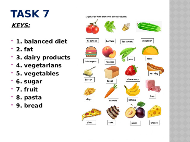 Task 7  KEYS:   1. balanced diet 2. fat 3. dairy products 4. vegetarians 5. vegetables 6. sugar 7. fruit 8. pasta 9. bread