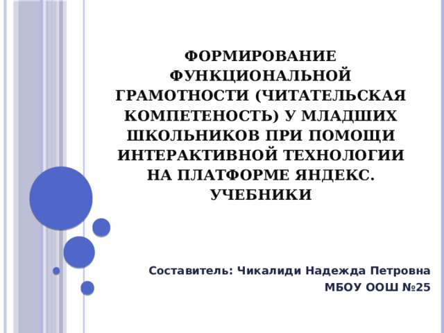 Формирование функциональной грамотности (читательская компетеность) у младших школьников при помощи интерактивной технологии на платформе Яндекс. Учебники    Составитель: Чикалиди Надежда Петровна МБОУ ООШ №25 