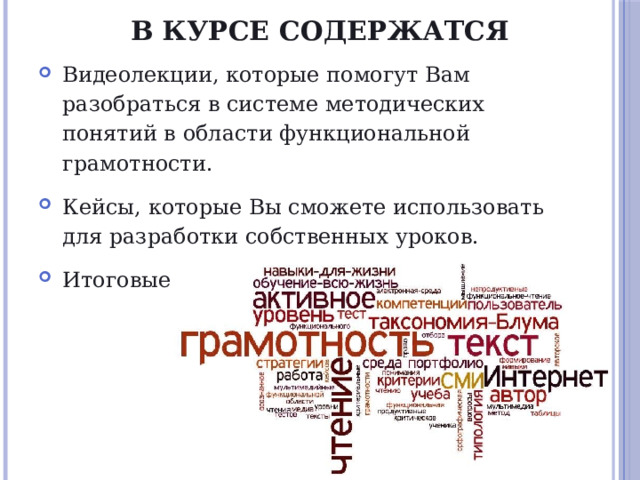 В курсе содержатся   Видеолекции, которые помогут Вам разобраться в системе методических понятий в области функциональной грамотности. Кейсы, которые Вы сможете использовать для разработки собственных уроков. Итоговые тесты. 