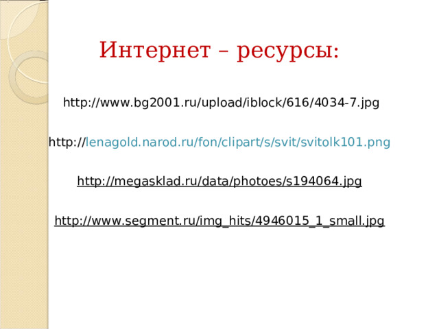 Интернет – ресурсы:  http://www.bg2001.ru/upload/iblock/616/4034-7.jpg   http:// lenagold.narod.ru/fon/clipart/s/svit/svitolk101.png   http://megasklad.ru/data/photoes/s194064.jpg  http://www.segment.ru/img_hits/4946015_1_small.jpg   