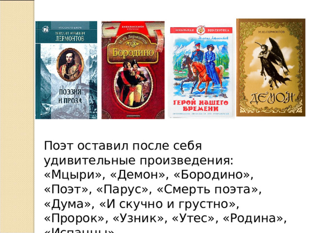 Поэт оставил после себя удивительные произведения: «Мцыри», «Демон», «Бородино», «Поэт», «Парус», «Смерть поэта», «Дума», «И скучно и грустно», «Пророк», «Узник», «Утес», «Родина», «Испанцы». 