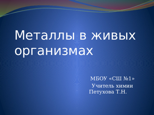 Металлы в живых организмах МБОУ «СШ № 1» Учитель химии Петухова Т.Н.  