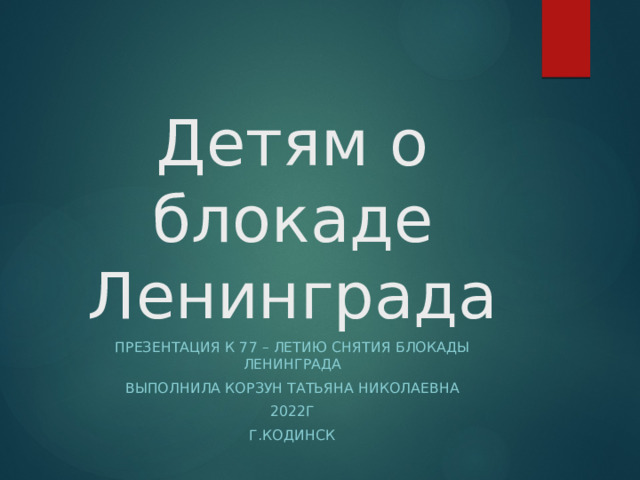 Детям о блокаде Ленинграда Презентация к 77 – летию снятия блокады Ленинграда Выполнила Корзун Татьяна николаевна 2022Г Г.Кодинск 