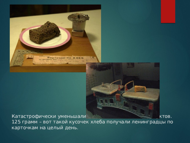 Катастрофически уменьшались нормы выдаваемых продуктов.  125 грамм – вот такой кусочек хлеба получали ленинградцы по карточкам на целый день. 