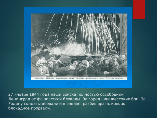 27 января 1944 года наши войска полностью освободили Ленинград от фашистской блокады. За город шли жестокие бои. За Родину солдаты воевали и в январе, разбив врага, кольцо блокадное прорвали. 