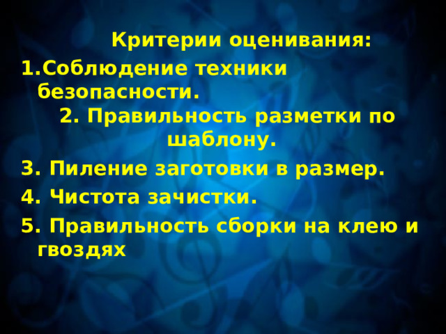    Критерии оценивания: Соблюдение техники безопасности. 2. Правильность разметки по шаблону. 3. Пиление заготовки в размер. 4. Чистота зачистки. 5. Правильность сборки на клею и гвоздях 