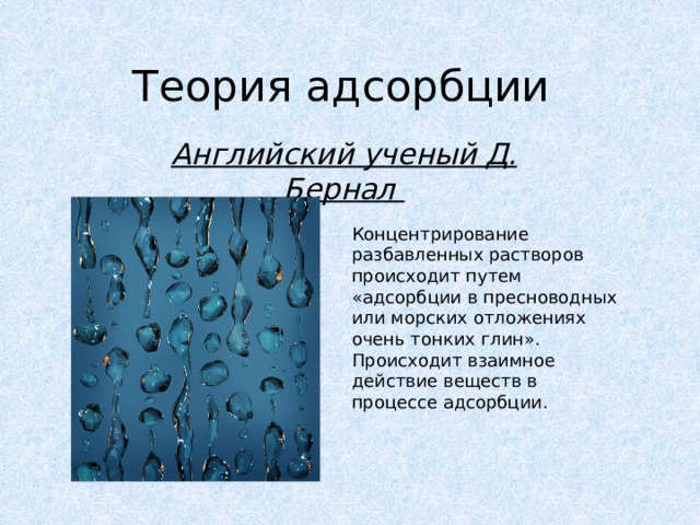 Теория адсорбции Английский ученый Д. Бернал Концентрирование разбавленных растворов происходит путем «адсорбции в пресноводных или морских отложениях очень тонких глин». Происходит взаимное действие веществ в процессе адсорбции. 