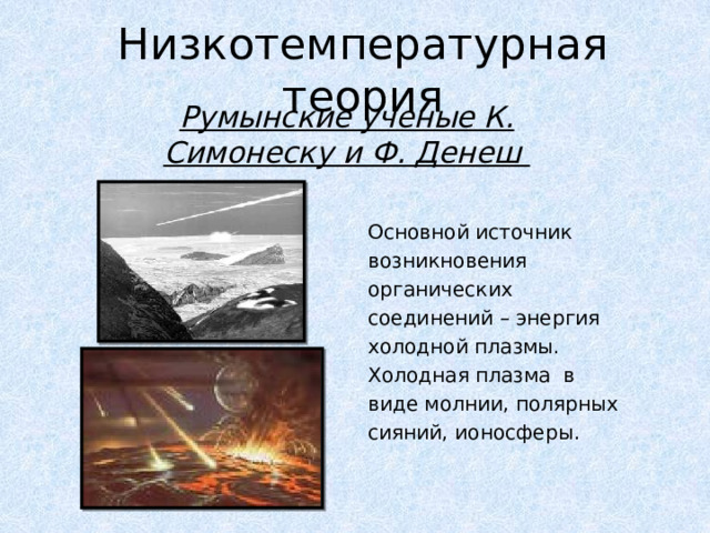 Низкотемпературная теория Румынские ученые К. Симонеску и Ф. Денеш Основной источник возникновения органических соединений – энергия холодной плазмы. Холодная плазма в виде молнии, полярных сияний, ионосферы. 