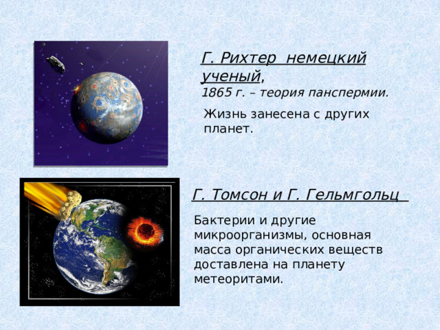 Г. Рихтер немецкий ученый ,  1865 г. – теория панспермии. Жизнь занесена с других планет. Г. Томсон и Г. Гельмгольц Бактерии и другие микроорганизмы, основная масса органических веществ доставлена на планету метеоритами. 